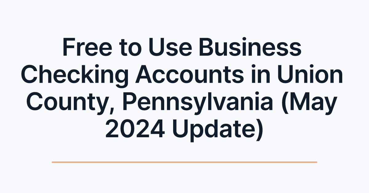 Free to Use Business Checking Accounts in Union County, Pennsylvania (May 2024 Update)
